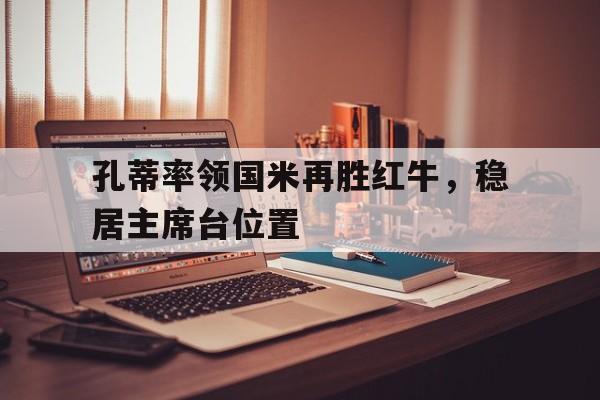 黑白直播免费体育直播-包含孔蒂率领国米再胜红牛，稳居主席台位置的词条